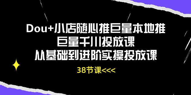（10852期）Dou+小店随心推巨量本地推巨量千川投放课从基础到进阶实操投放课（38节）-网创联盟