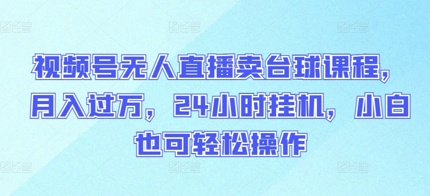 视频号无人直播卖台球课程，月入过万，24小时挂机，小白也可轻松操作-网创联盟