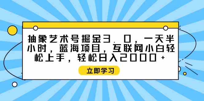 （9711期）抽象艺术号掘金3.0，一天半小时 ，蓝海项目， 互联网小白轻松上手，轻松…-网创联盟