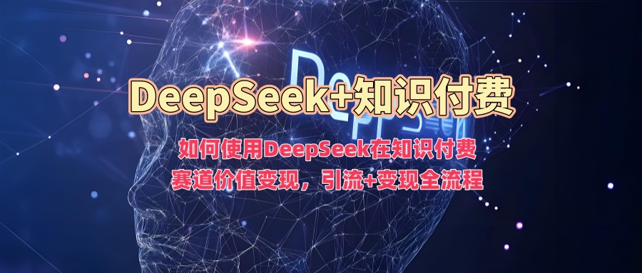 如何使用DeepSeek在知识付费赛道价值变现，引流+变现全流程-网创联盟