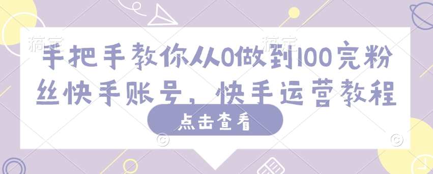手把手教你从0做到100完粉丝快手账号，快手运营教程-网创联盟